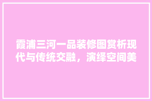 霞浦三河一品装修图赏析现代与传统交融，演绎空间美学新篇章  第1张