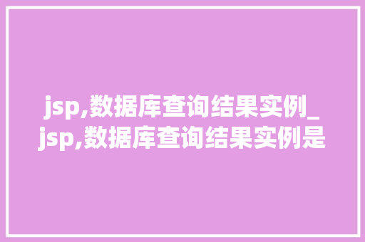 jsp,数据库查询结果实例_jsp,数据库查询结果实例是什么