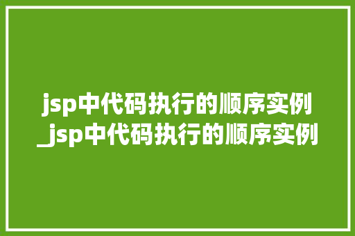 jsp中代码执行的顺序实例_jsp中代码执行的顺序实例有哪些