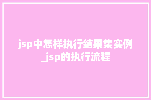 jsp中怎样执行结果集实例_jsp的执行流程
