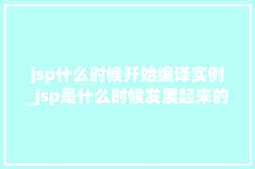 jsp什么时候开始编译实例_jsp是什么时候发展起来的