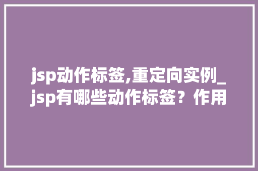 jsp动作标签,重定向实例_jsp有哪些动作标签？作用分别是什么？