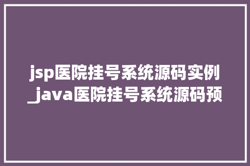 jsp医院挂号系统源码实例_java医院挂号系统源码预约系统源码,web,android