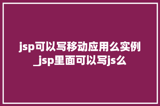 jsp可以写移动应用么实例_jsp里面可以写js么
