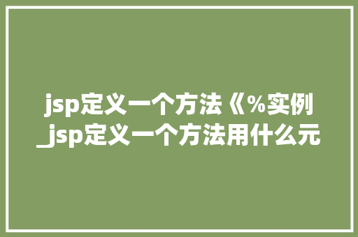 jsp定义一个方法《%实例_jsp定义一个方法用什么元素  第1张