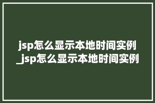 jsp怎么显示本地时间实例_jsp怎么显示本地时间实例文件