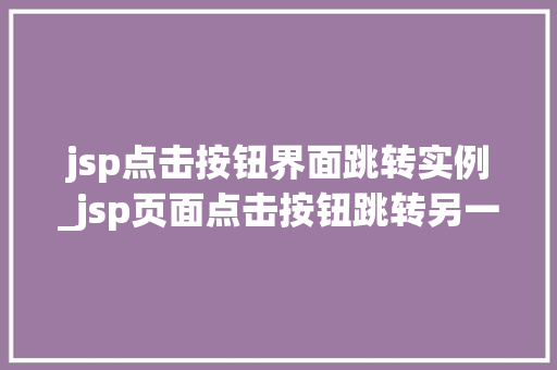 jsp点击按钮界面跳转实例_jsp页面点击按钮跳转另一个jsp