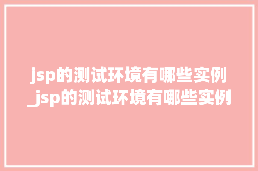 jsp的测试环境有哪些实例_jsp的测试环境有哪些实例分析
