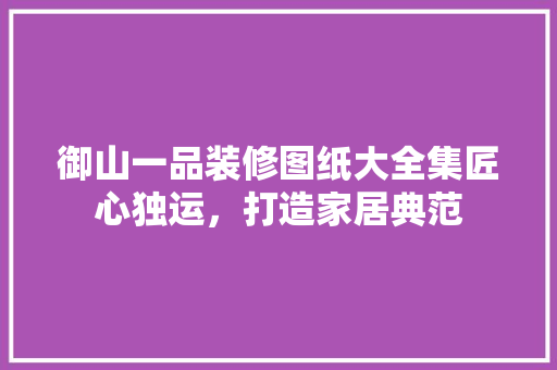 御山一品装修图纸大全集匠心独运，打造家居典范  第1张