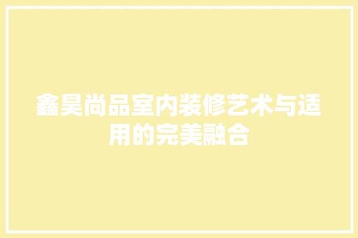 鑫昊尚品室内装修艺术与适用的完美融合