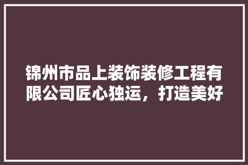 锦州市品上装饰装修工程有限公司匠心独运，打造美好家居生活