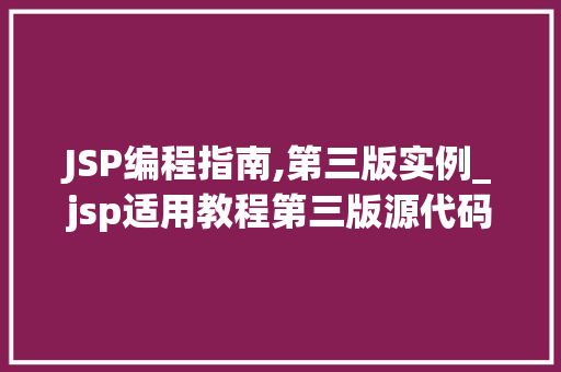 JSP编程指南,第三版实例_jsp适用教程第三版源代码