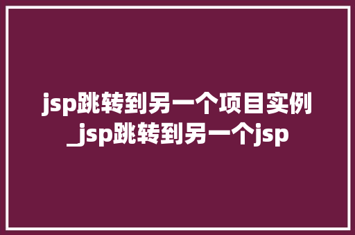 jsp跳转到另一个项目实例_jsp跳转到另一个jsp