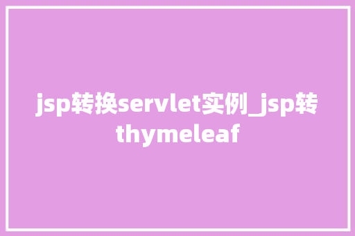 jsp转换servlet实例_jsp转thymeleaf  第1张