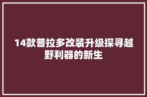 14款普拉多改装升级探寻越野利器的新生