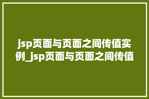jsp页面与页面之间传值实例_jsp页面与页面之间传值实例怎么写