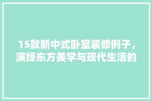 15款新中式卧室装修例子，演绎东方美学与现代生活的和谐交融  第1张