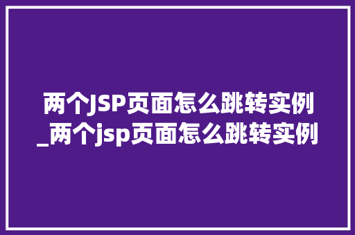 两个JSP页面怎么跳转实例_两个jsp页面怎么跳转实例格式