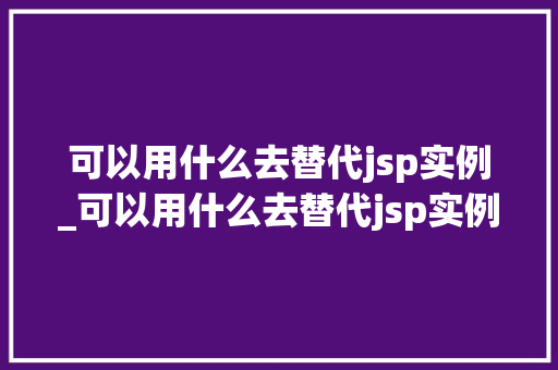 可以用什么去替代jsp实例_可以用什么去替代jsp实例编程