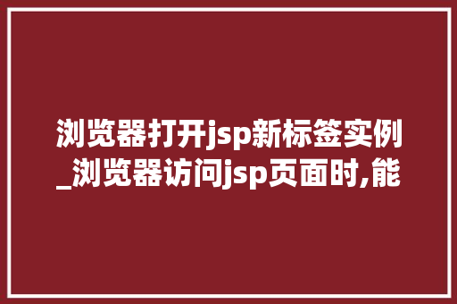 浏览器打开jsp新标签实例_浏览器访问jsp页面时,能看到哪些源代码？