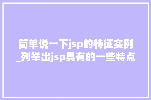 简单说一下jsp的特征实例_列举出jsp具有的一些特点