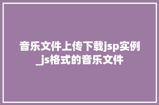 音乐文件上传下载jsp实例_js格式的音乐文件