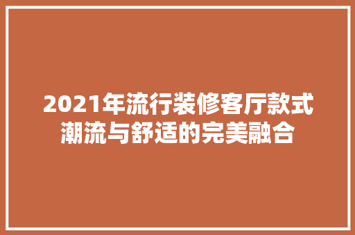 2021年流行装修客厅款式潮流与舒适的完美融合  第1张