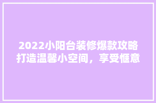 2022小阳台装修爆款攻略打造温馨小空间，享受惬意生活