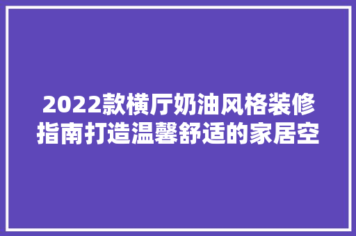 2022款横厅奶油风格装修指南打造温馨舒适的家居空间