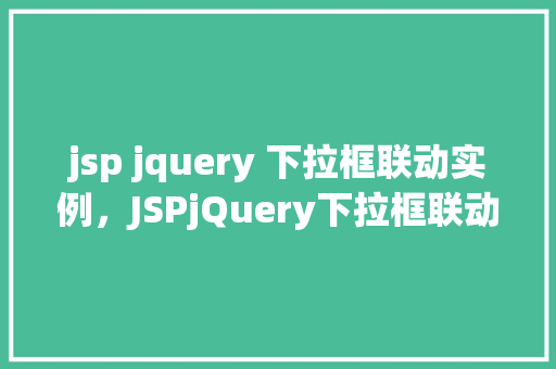 jsp jquery 下拉框联动实例，JSPjQuery下拉框联动实例