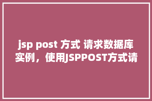 jsp post 方式 请求数据库实例，使用JSPPOST方式请求数据库实例
