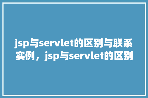 jsp与servlet的区别与联系实例，jsp与servlet的区别与联系实例