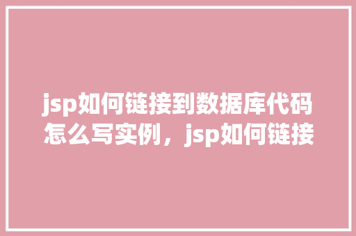 jsp如何链接到数据库代码怎么写实例，jsp如何链接到数据库代码实例