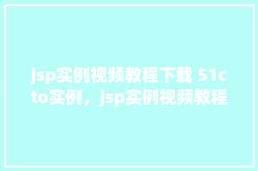 jsp实例视频教程下载 51cto实例，jsp实例视频教程下载51cto实例教程汇总