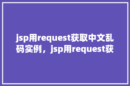 jsp用request获取中文乱码实例，jsp用request获取中文乱码实例