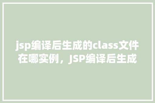 jsp编译后生成的class文件在哪实例，JSP编译后生成的class文件实例位置示例