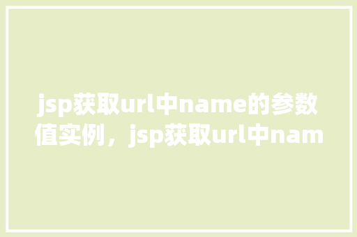 jsp获取url中name的参数值实例，jsp获取url中name的参数值实例