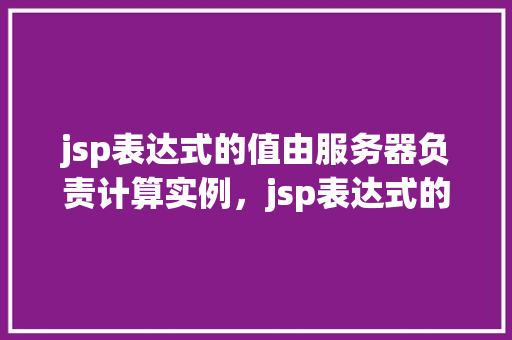 jsp表达式的值由服务器负责计算实例，jsp表达式的值由服务器负责计算实例