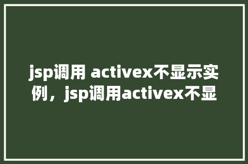 jsp调用 activex不显示实例，jsp调用activex不显示实例问题解决示例