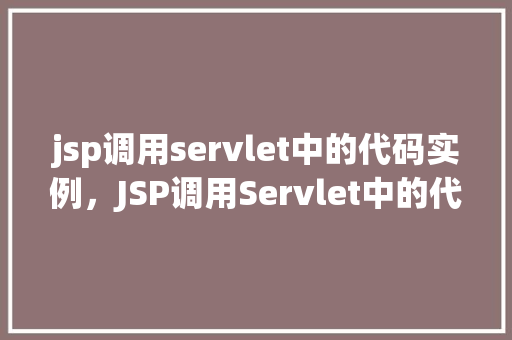 jsp调用servlet中的代码实例，JSP调用Servlet中的代码实例  第1张