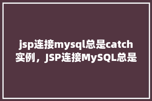 jsp连接mysql总是catch实例，JSP连接MySQL总是出现catch实例的问题分析及解决  第1张