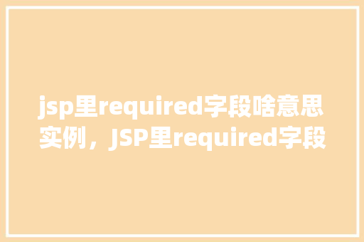 jsp里required字段啥意思实例，JSP里required字段啥意思实例