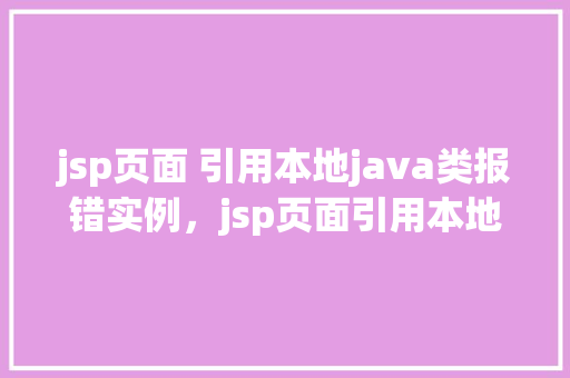 jsp页面 引用本地java类报错实例，jsp页面引用本地java类报错实例
