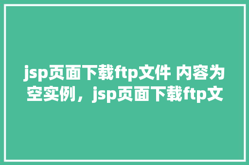 jsp页面下载ftp文件 内容为空实例，jsp页面下载ftp文件内容为空实例