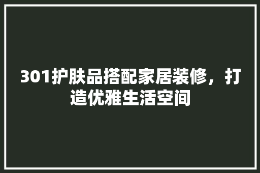 301护肤品搭配家居装修，打造优雅生活空间