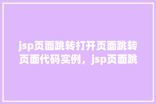 jsp页面跳转打开页面跳转页面代码实例，jsp页面跳转打开页面跳转页面代码实例
