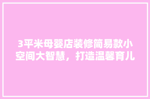 3平米母婴店装修简易款小空间大智慧，打造温馨育儿港湾