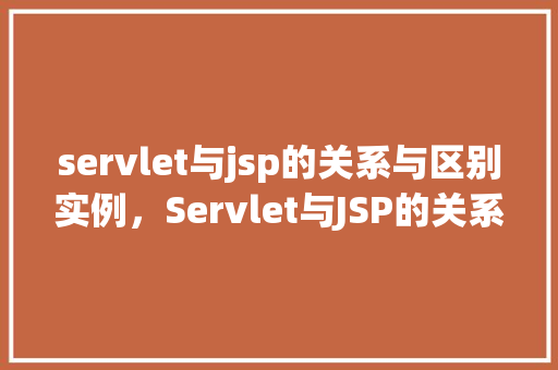 servlet与jsp的关系与区别实例，Servlet与JSP的关系与区别实例