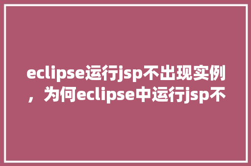 eclipse运行jsp不出现实例，为何eclipse中运行jsp不显示实例原因排查与解决