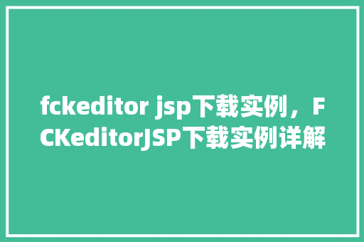 fckeditor jsp下载实例，FCKeditorJSP下载实例详解